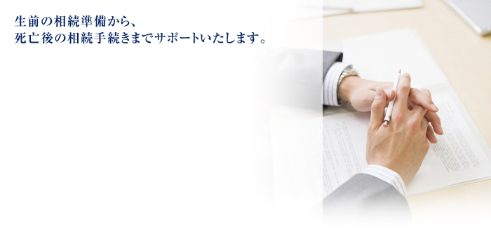 生前の相続準備から、死亡後の相続手続きまでサポートいたします。