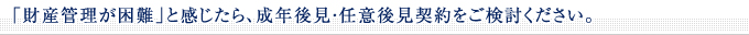 「財産管理が困難」と感じたら、成年後見・任意後見契約をご検討ください。