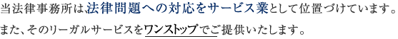 当事務所は、法律問題への対応をサービス業として位置づけています。また、そのリーガルサービスをワンストップでご提供いたします。