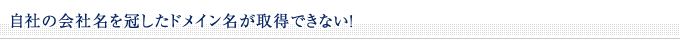 ■自社の会社名を冠したドメイン名が取得できない！