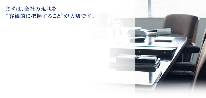 まずは、会社の現状を“客観的に把握すること”が大切です。